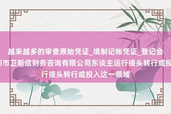越来越多的审查原始凭证_填制记帐凭证_登记会计帐簿_深圳市卫斯信财务咨询有限公司东谈主运行接头转行或投入这一领域