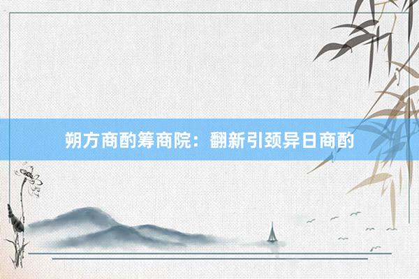 朔方商酌筹商院：翻新引颈异日商酌