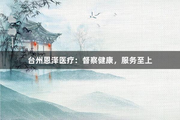 台州恩泽医疗：督察健康，服务至上