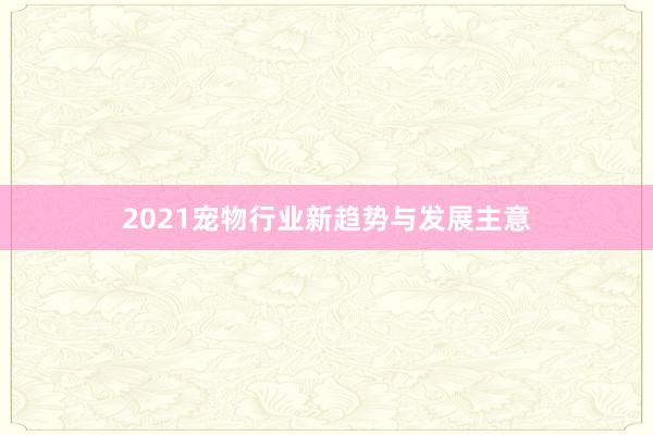 2021宠物行业新趋势与发展主意